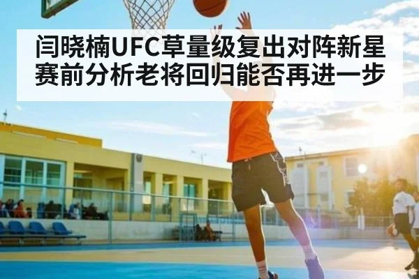 闫晓楠UFC草量级复出对阵新星赛前分析老将回归能否再进一步