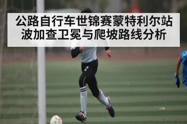 公路自行车世锦赛蒙特利尔站波加查卫冕与爬坡路线分析