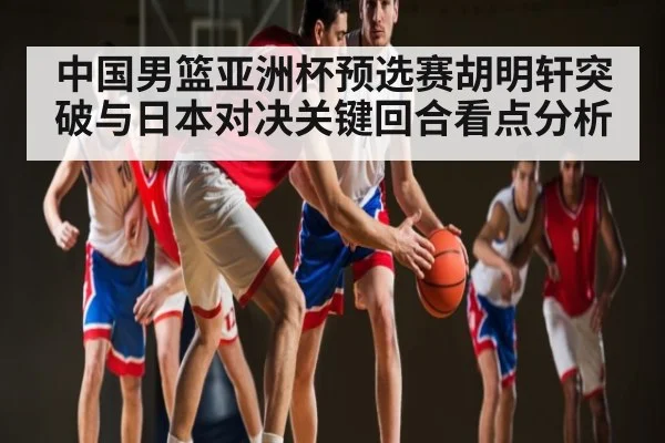 中国男篮亚洲杯预选赛胡明轩突破与日本对决关键回合看点分析