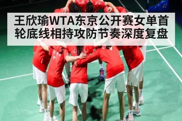王欣瑜WTA东京公开赛女单首轮底线相持攻防节奏深度复盘